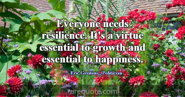 Everyone needs resilience. It's a virtue essential... -Eric Greitens