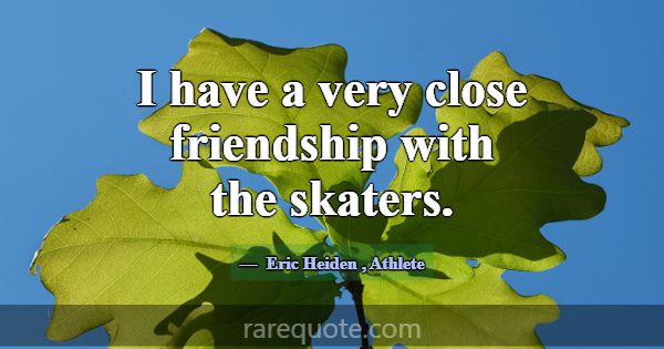 I have a very close friendship with the skaters.... -Eric Heiden