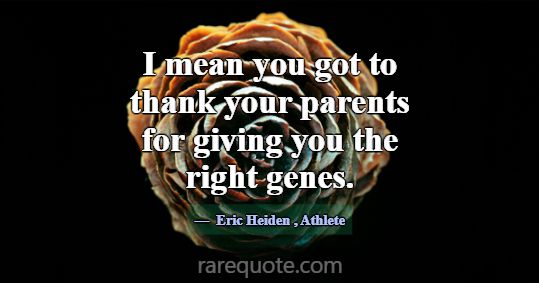 I mean you got to thank your parents for giving yo... -Eric Heiden