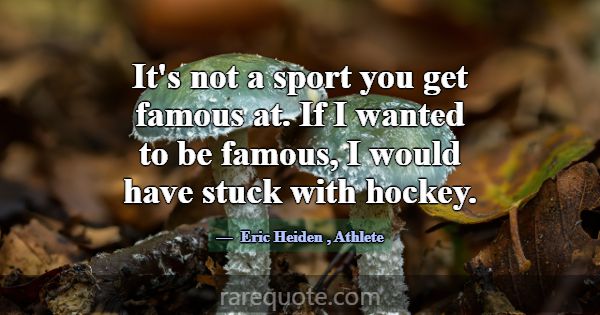It's not a sport you get famous at. If I wanted to... -Eric Heiden