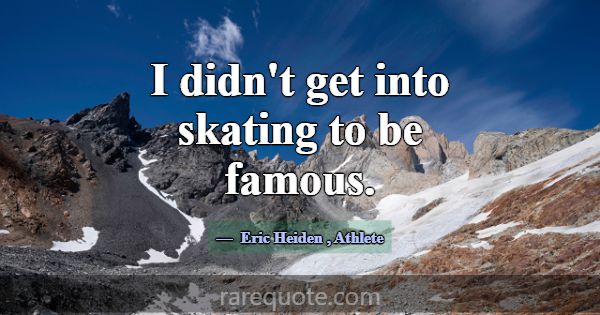 I didn't get into skating to be famous.... -Eric Heiden