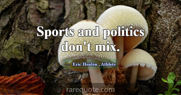 Sports and politics don't mix.... -Eric Heiden