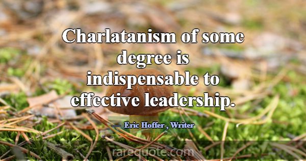 Charlatanism of some degree is indispensable to ef... -Eric Hoffer