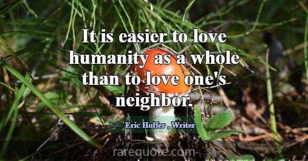 It is easier to love humanity as a whole than to l... -Eric Hoffer