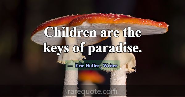 Children are the keys of paradise.... -Eric Hoffer