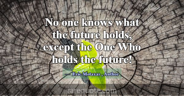 No one knows what the future holds, except the One... -Eric Metaxas