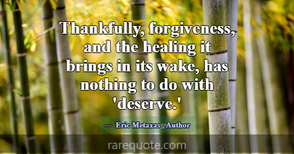 Thankfully, forgiveness, and the healing it brings... -Eric Metaxas