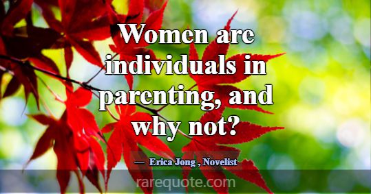 Women are individuals in parenting, and why not?... -Erica Jong
