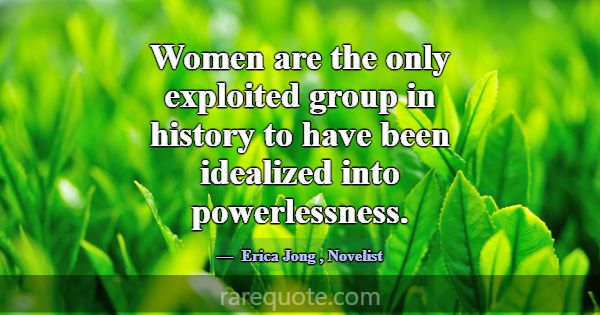 Women are the only exploited group in history to h... -Erica Jong