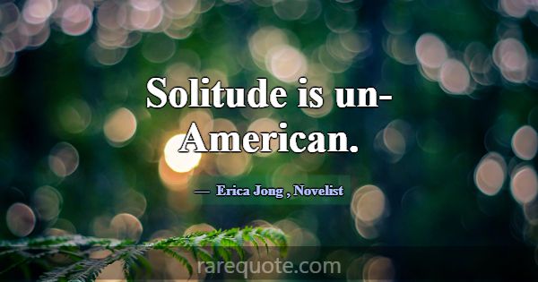 Solitude is un-American.... -Erica Jong