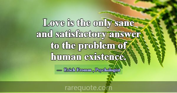 Love is the only sane and satisfactory answer to t... -Erich Fromm