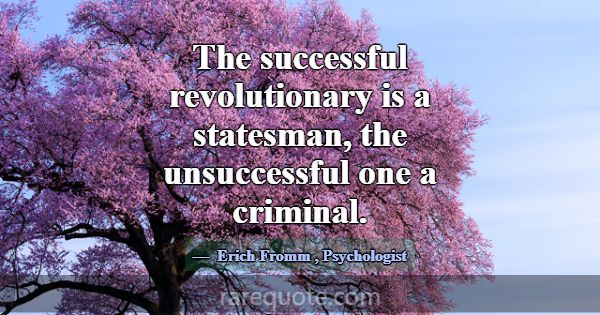 The successful revolutionary is a statesman, the u... -Erich Fromm