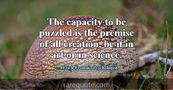 The capacity to be puzzled is the premise of all c... -Erich Fromm