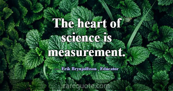 The heart of science is measurement.... -Erik Brynjolfsson
