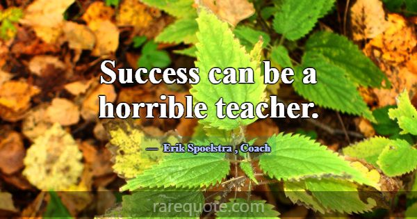 Success can be a horrible teacher.... -Erik Spoelstra