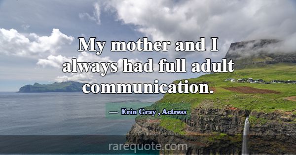 My mother and I always had full adult communicatio... -Erin Gray