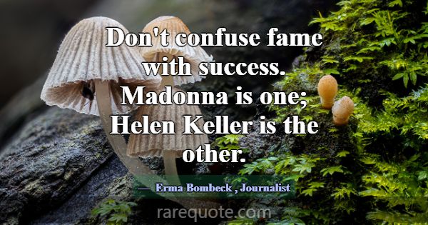 Don't confuse fame with success. Madonna is one; H... -Erma Bombeck
