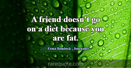 A friend doesn't go on a diet because you are fat.... -Erma Bombeck