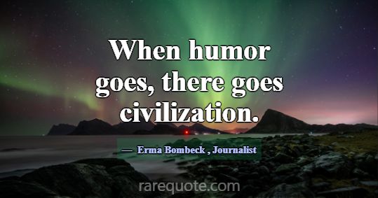 When humor goes, there goes civilization.... -Erma Bombeck