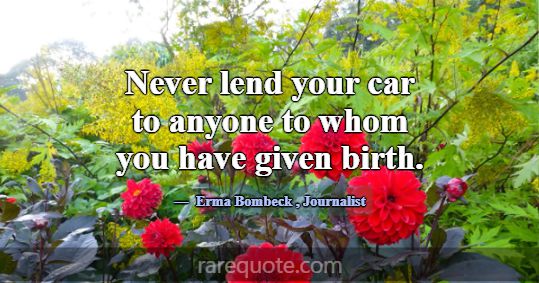 Never lend your car to anyone to whom you have giv... -Erma Bombeck