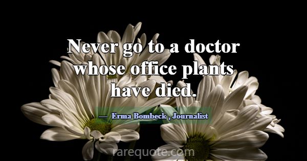 Never go to a doctor whose office plants have died... -Erma Bombeck
