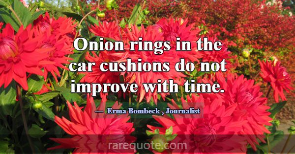 Onion rings in the car cushions do not improve wit... -Erma Bombeck