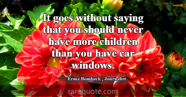 It goes without saying that you should never have ... -Erma Bombeck