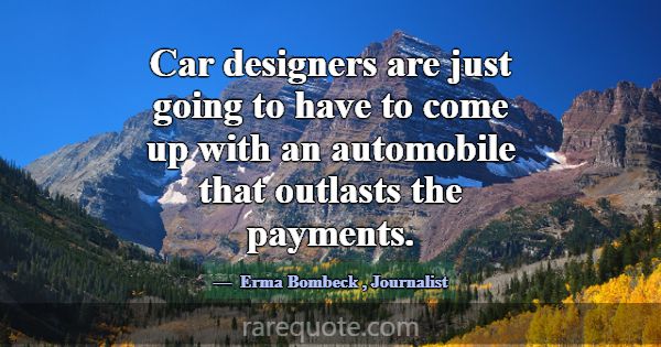 Car designers are just going to have to come up wi... -Erma Bombeck