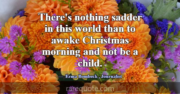 There's nothing sadder in this world than to awake... -Erma Bombeck