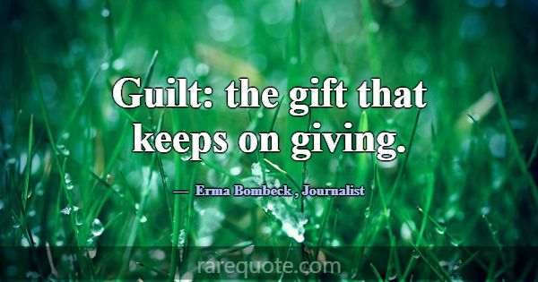 Guilt: the gift that keeps on giving.... -Erma Bombeck