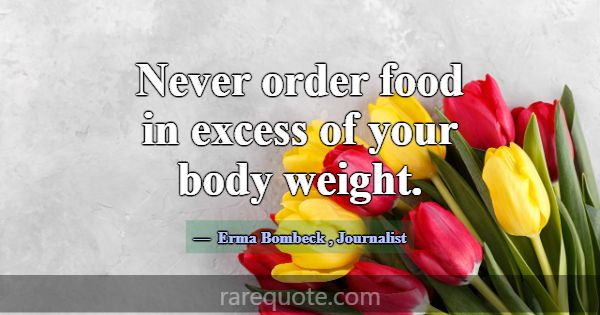 Never order food in excess of your body weight.... -Erma Bombeck