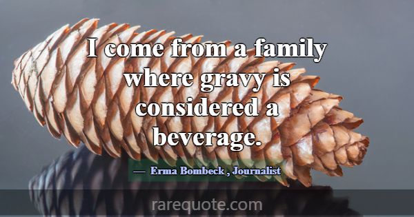 I come from a family where gravy is considered a b... -Erma Bombeck