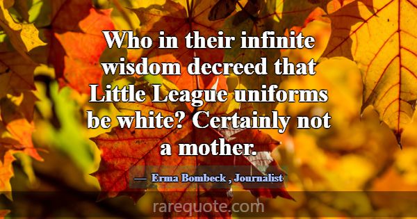 Who in their infinite wisdom decreed that Little L... -Erma Bombeck