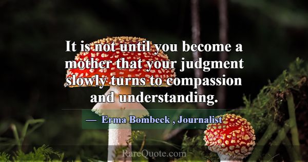 It is not until you become a mother that your judg... -Erma Bombeck