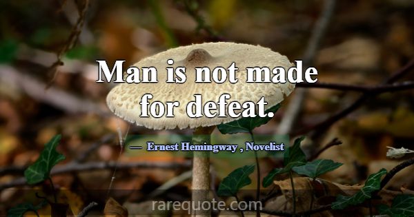 Man is not made for defeat.... -Ernest Hemingway