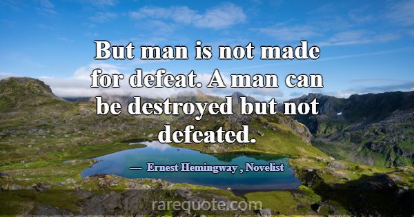 But man is not made for defeat. A man can be destr... -Ernest Hemingway