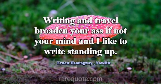 Writing and travel broaden your ass if not your mi... -Ernest Hemingway