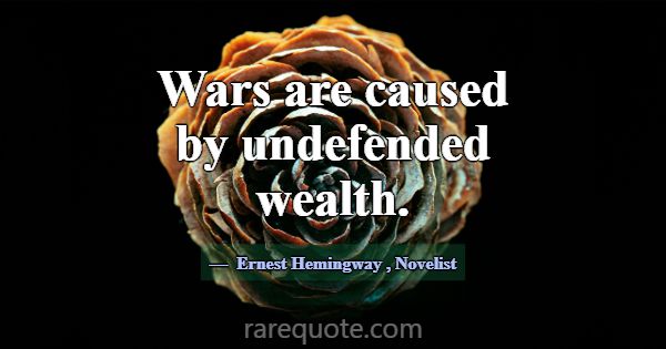Wars are caused by undefended wealth.... -Ernest Hemingway