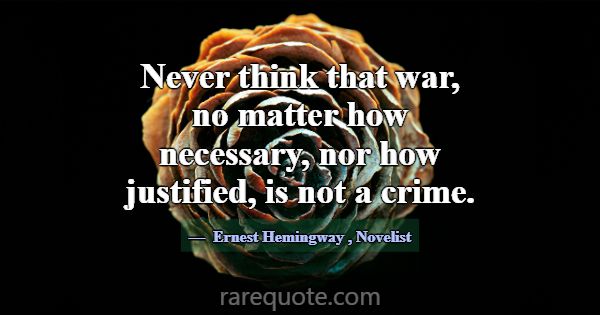 Never think that war, no matter how necessary, nor... -Ernest Hemingway