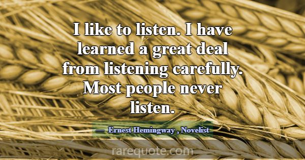 I like to listen. I have learned a great deal from... -Ernest Hemingway