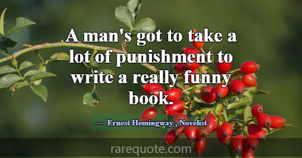 A man's got to take a lot of punishment to write a... -Ernest Hemingway