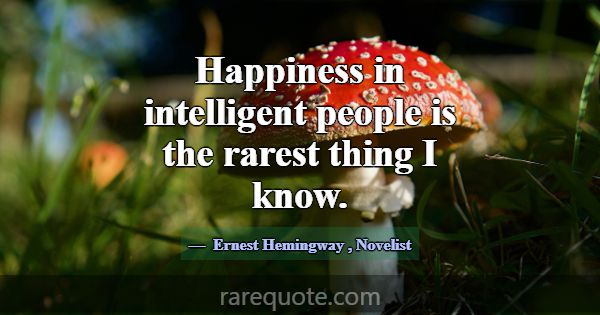 Happiness in intelligent people is the rarest thin... -Ernest Hemingway