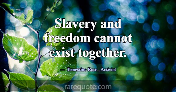 Slavery and freedom cannot exist together.... -Ernestine Rose