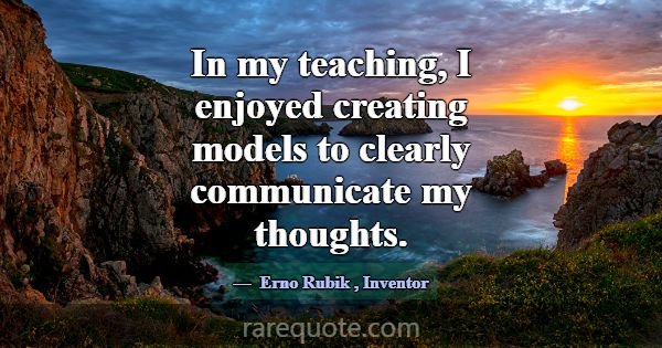 In my teaching, I enjoyed creating models to clear... -Erno Rubik