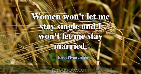 Women won't let me stay single and I won't let me ... -Errol Flynn