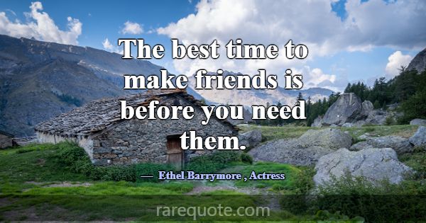 The best time to make friends is before you need t... -Ethel Barrymore