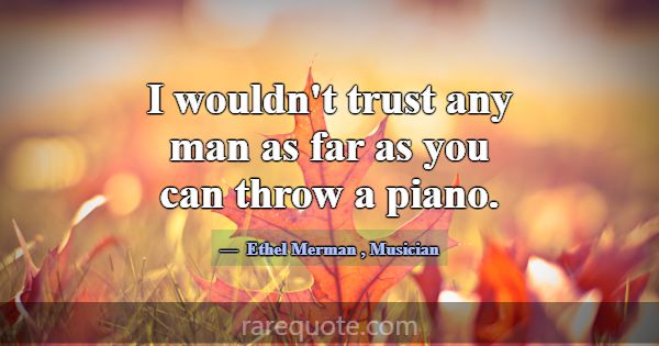 I wouldn't trust any man as far as you can throw a... -Ethel Merman