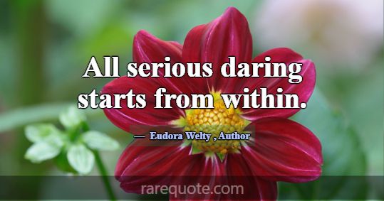 All serious daring starts from within.... -Eudora Welty
