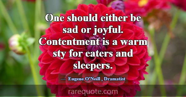 One should either be sad or joyful. Contentment is... -Eugene O\'Neill
