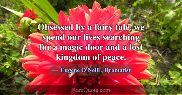Obsessed by a fairy tale, we spend our lives searc... -Eugene O\'Neill